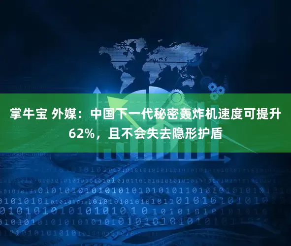 掌牛宝 外媒：中国下一代秘密轰炸机速度可提升62%，且不会失去隐形护盾