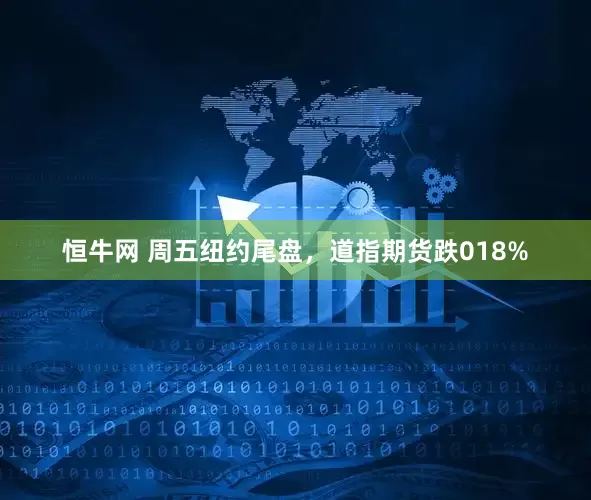 恒牛网 周五纽约尾盘，道指期货跌018%