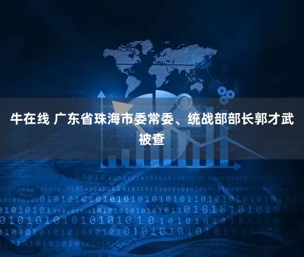 牛在线 广东省珠海市委常委、统战部部长郭才武被查