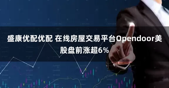 盛康优配优配 在线房屋交易平台Opendoor美股盘前涨超6%