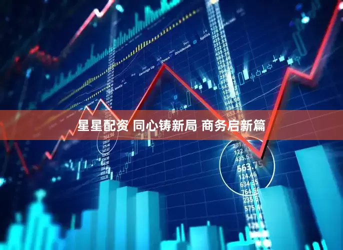 星星配资 同心铸新局 商务启新篇