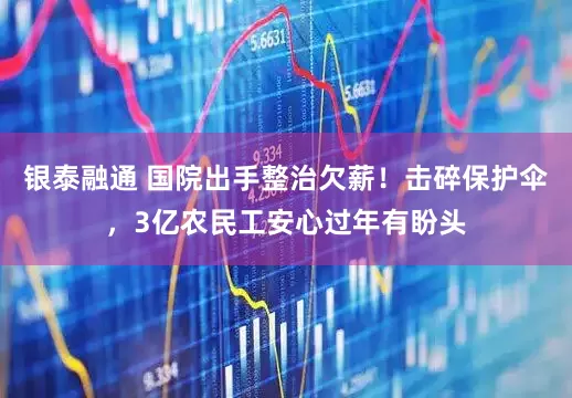 银泰融通 国院出手整治欠薪！击碎保护伞，3亿农民工安心过年有盼头