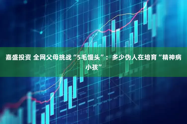 嘉盛投资 全网父母挑战“5毛馒头”：多少伪人在培育“精神病小孩”