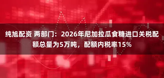 纯旭配资 两部门：2026年尼加拉瓜食糖进口关税配额总量为5万吨，配额内税率15%