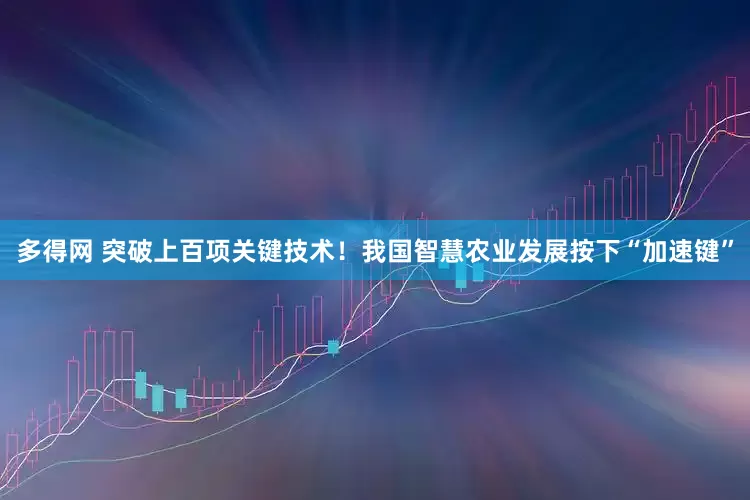多得网 突破上百项关键技术！我国智慧农业发展按下“加速键”
