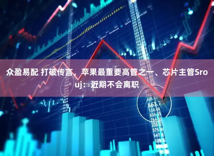 众盈易配 打破传言，苹果最重要高管之一、芯片主管Srouj：近期不会离职