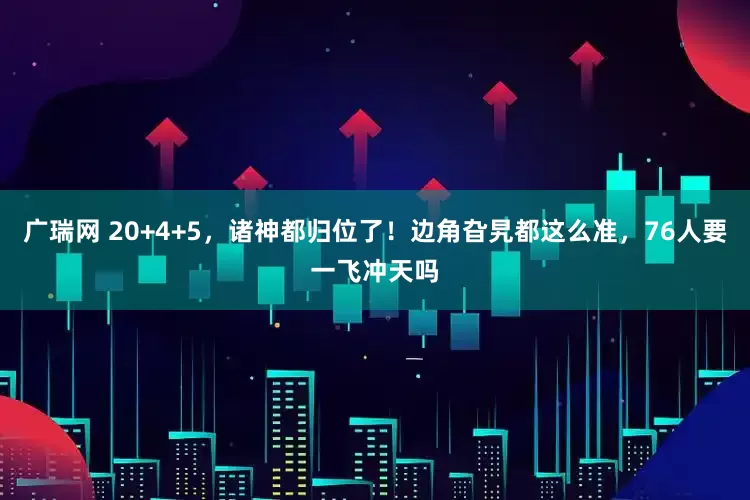 广瑞网 20+4+5，诸神都归位了！边角旮旯都这么准，76人要一飞冲天吗