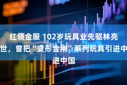 红领金服 102岁玩具业先驱林亮逝世，曾把“变形金刚”系列玩具引进中国
