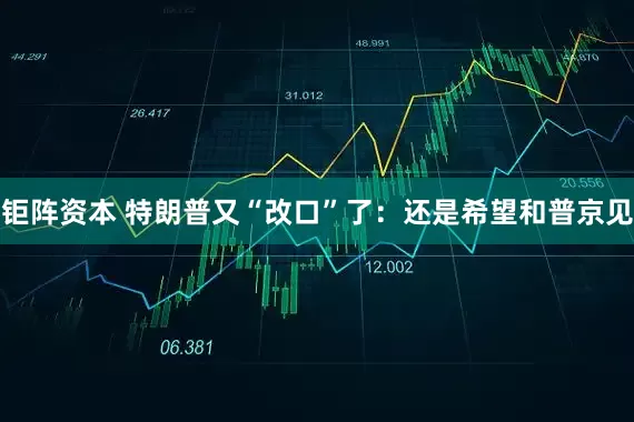 钜阵资本 特朗普又“改口”了：还是希望和普京见