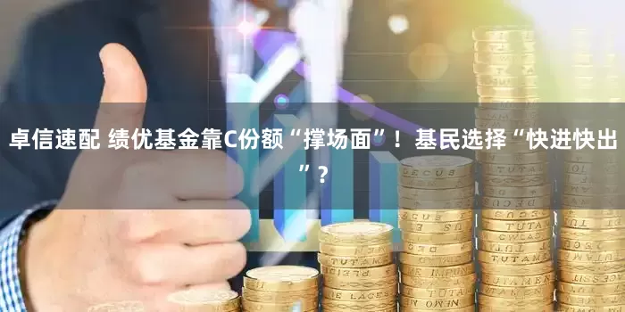 卓信速配 绩优基金靠C份额“撑场面”！基民选择“快进快出”？