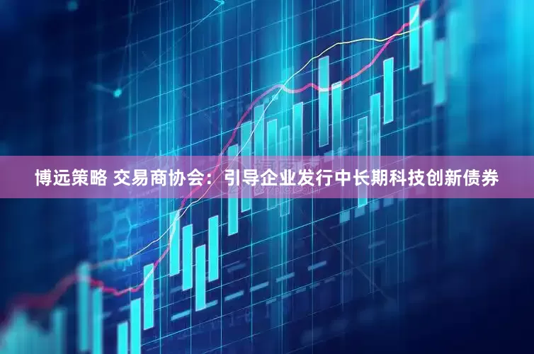 博远策略 交易商协会：引导企业发行中长期科技创新债券