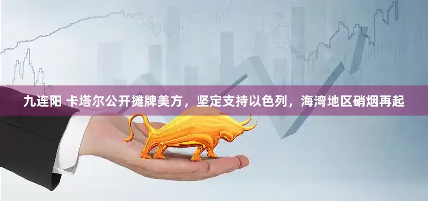 九连阳 卡塔尔公开摊牌美方，坚定支持以色列，海湾地区硝烟再起