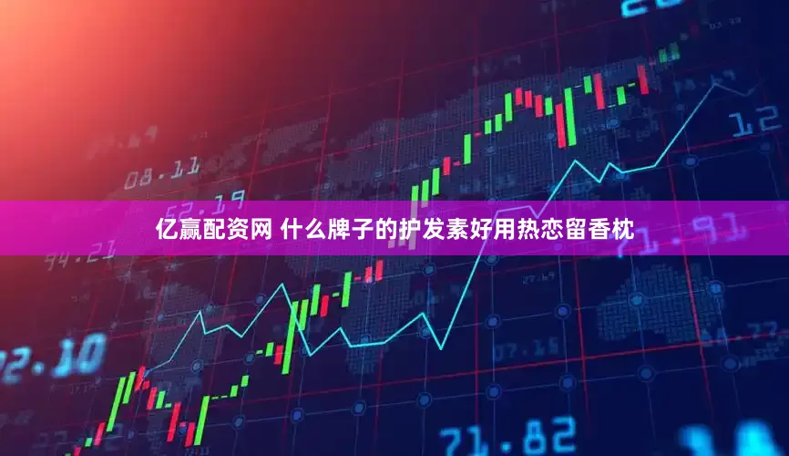 亿赢配资网 什么牌子的护发素好用热恋留香枕