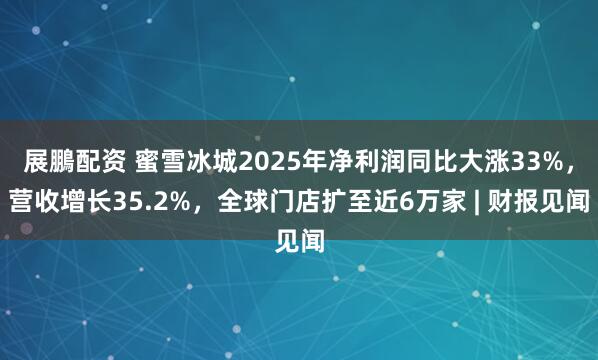 展鵬配资 蜜雪冰城2025年净利润同比大涨33%，营收增长35.2%，全球门店扩至近6万家 | 财报见闻