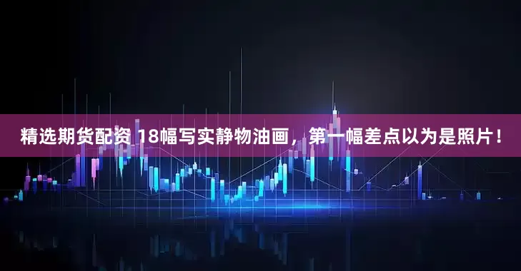 精选期货配资 18幅写实静物油画，第一幅差点以为是照片！