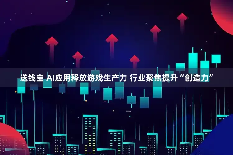 送钱宝 AI应用释放游戏生产力 行业聚焦提升“创造力”