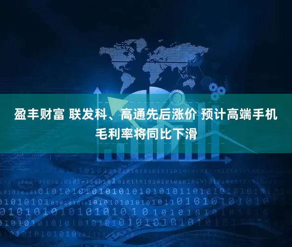盈丰财富 联发科、高通先后涨价 预计高端手机毛利率将同比下滑